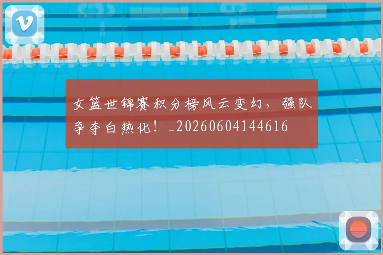 女篮世锦赛积分榜风云变幻，强队争夺白热化！_20260604144616