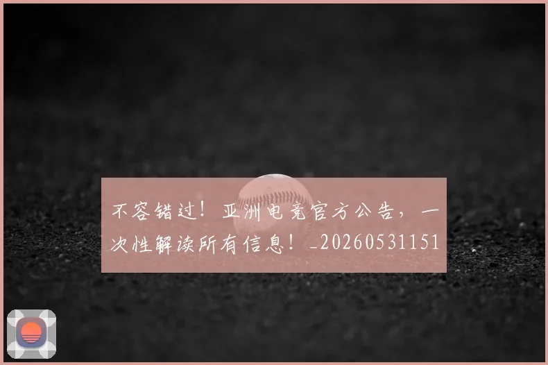 不容错过!亚洲电竞官方公告,一次性解读所有信息!_20260531151243_20260702174736