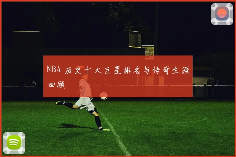 NBA 历史十大巨星排名与传奇生涯回顾