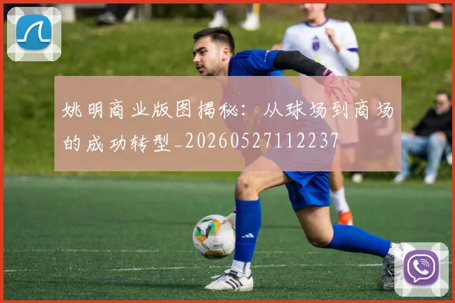 姚明商业版图揭秘：从球场到商场的成功转型_20260527112237