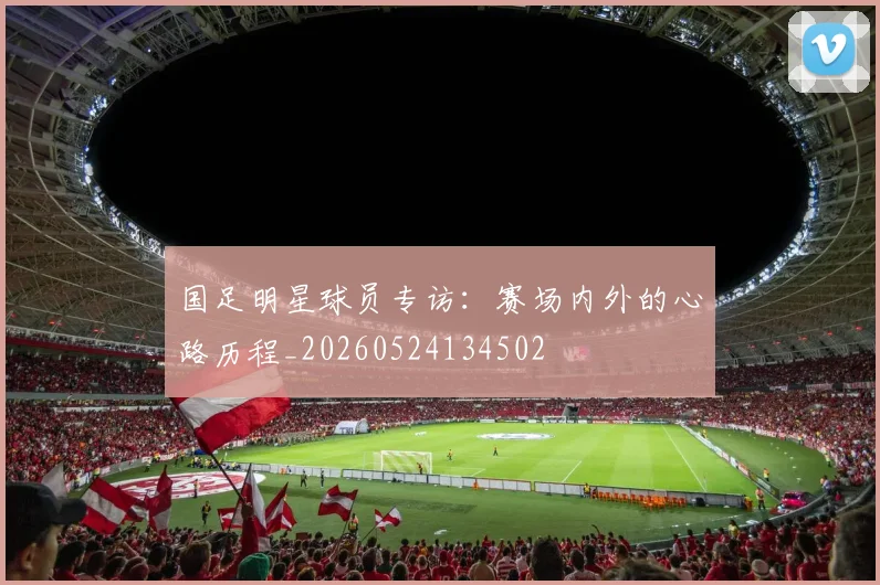 国足明星球员专访:赛场内外的心路历程_20260524134502