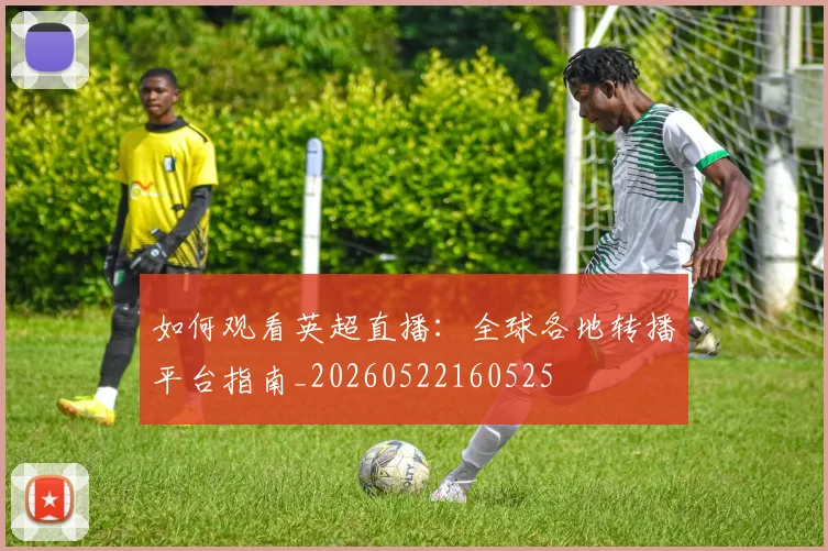 如何观看英超直播:全球各地转播平台指南_20260522160525