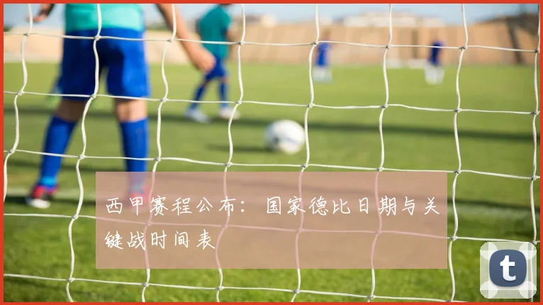 西甲赛程公布:国家德比日期与关键战时间表