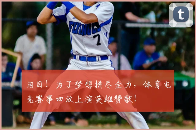 泪目!为了梦想拼尽全力,体育电竞赛事回放上演英雄赞歌!
