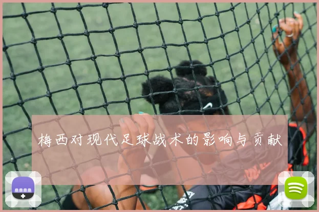 梅西对现代足球战术的影响与贡献