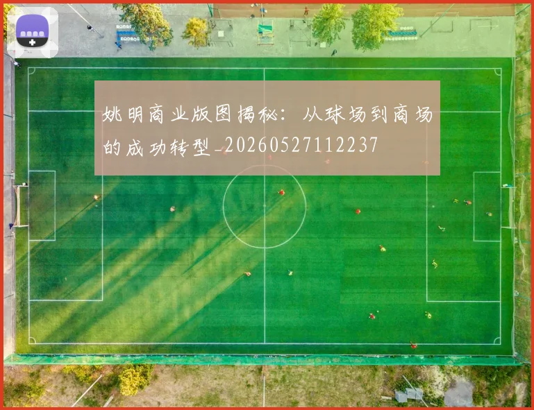姚明商业版图揭秘：从球场到商场的成功转型_20260527112237