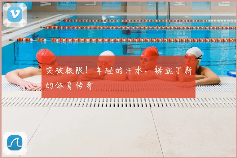 突破极限!年轻的汗水,铸就了新的体育传奇