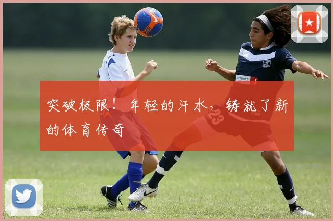 突破极限！年轻的汗水，铸就了新的体育传奇