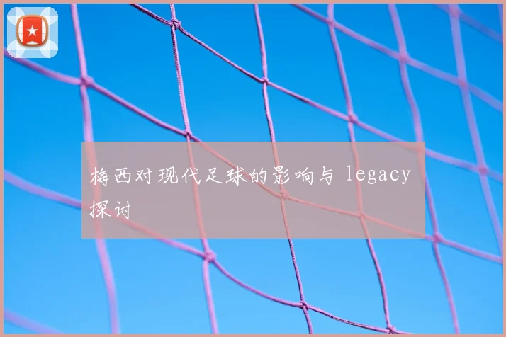梅西对现代足球的影响与 legacy 探讨