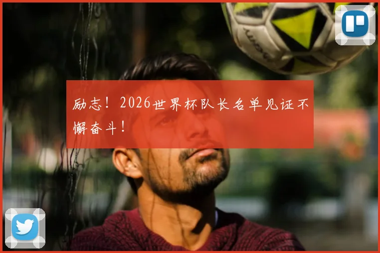 励志！2026世界杯队长名单见证不懈奋斗！