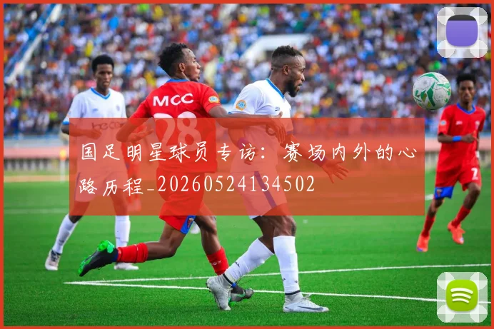 国足明星球员专访：赛场内外的心路历程_20260524134502