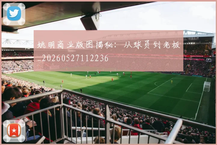 姚明商业版图揭秘:从球员到老板_20260527112236
