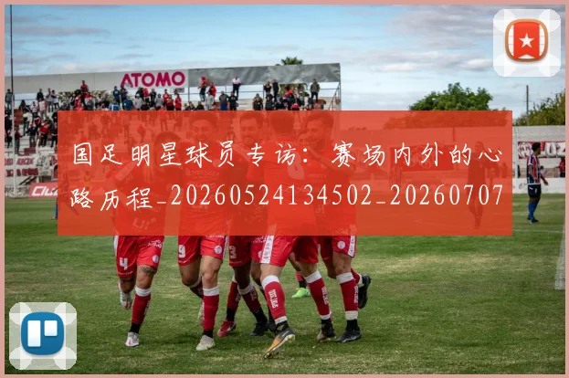 国足明星球员专访：赛场内外的心路历程_20260524134502_20260707015027
