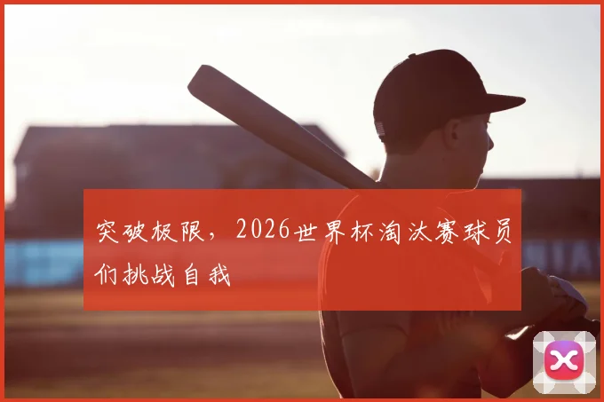 突破极限,2026世界杯淘汰赛球员们挑战自我