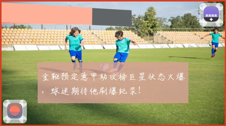 金靴预定意甲助攻榜巨星状态火爆,球迷期待他刷爆纪录!