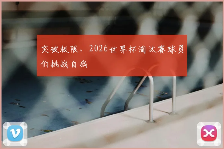 突破极限，2026世界杯淘汰赛球员们挑战自我
