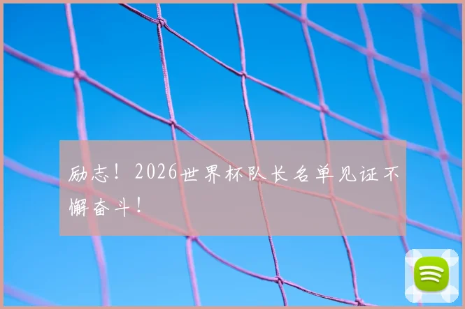 励志!2026世界杯队长名单见证不懈奋斗!