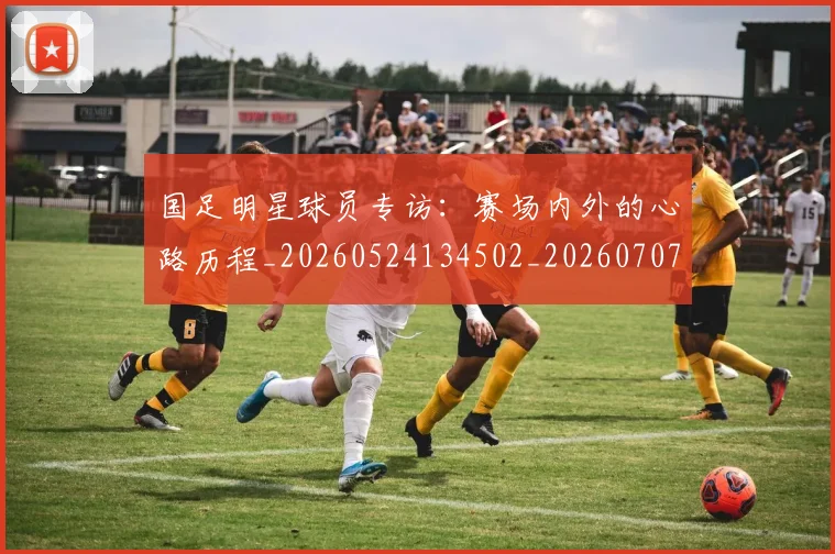 国足明星球员专访:赛场内外的心路历程_20260524134502_20260707015027