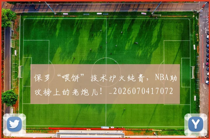 保罗“喂饼”技术炉火纯青,NBA助攻榜上的老炮儿!_20260704170728