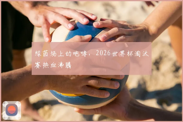 绿茵场上的咆哮，2026世界杯淘汰赛热血沸腾