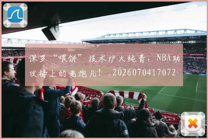 保罗“喂饼”技术炉火纯青，NBA助攻榜上的老炮儿！_20260704170728