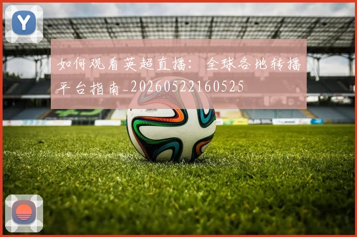 如何观看英超直播：全球各地转播平台指南_20260522160525