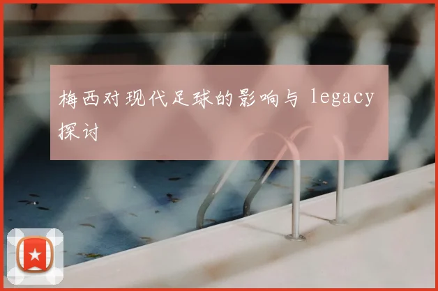 梅西对现代足球的影响与 legacy 探讨