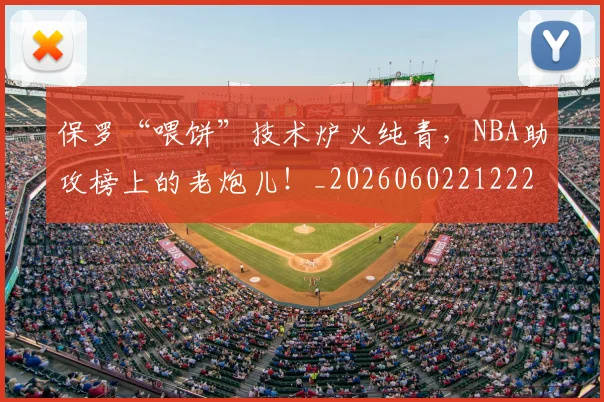 保罗“喂饼”技术炉火纯青，NBA助攻榜上的老炮儿！_20260602212221