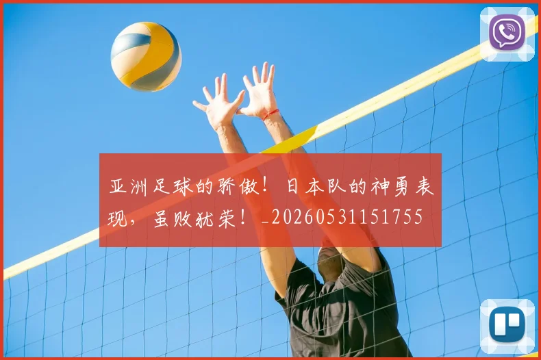 亚洲足球的骄傲!日本队的神勇表现,虽败犹荣!_20260531151755