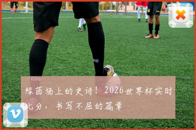 绿茵场上的史诗！2026世界杯实时比分，书写不屈的篇章