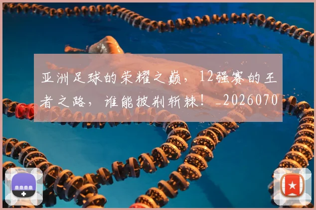 亚洲足球的荣耀之巅,12强赛的王者之路,谁能披荆斩棘!_20260703213707