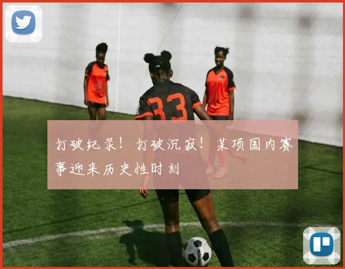打破纪录！打破沉寂！某项国内赛事迎来历史性时刻