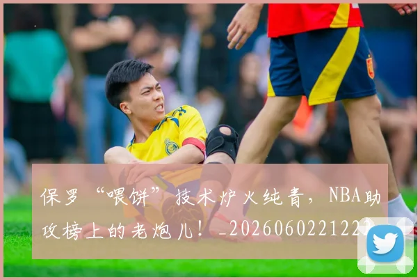 保罗“喂饼”技术炉火纯青,NBA助攻榜上的老炮儿!_20260602212221