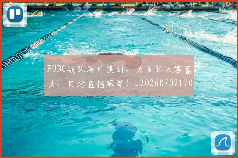 PUBG战队海外集训,为国际大赛蓄力,目标直指冠军!_20260702170624