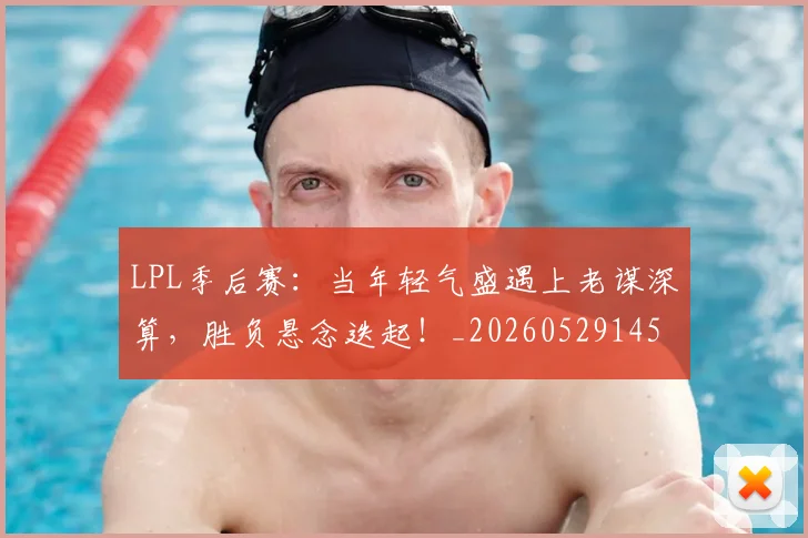 LPL季后赛：当年轻气盛遇上老谋深算，胜负悬念迭起！_20260529145950_20260702044229