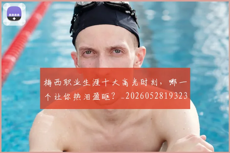 梅西职业生涯十大高光时刻,哪一个让你热泪盈眶?_20260528193232