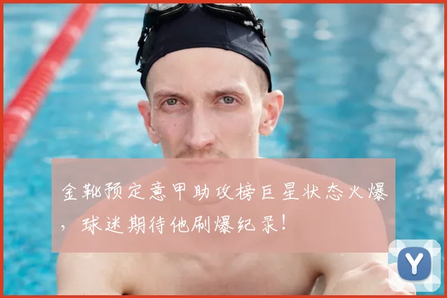 金靴预定意甲助攻榜巨星状态火爆，球迷期待他刷爆纪录！
