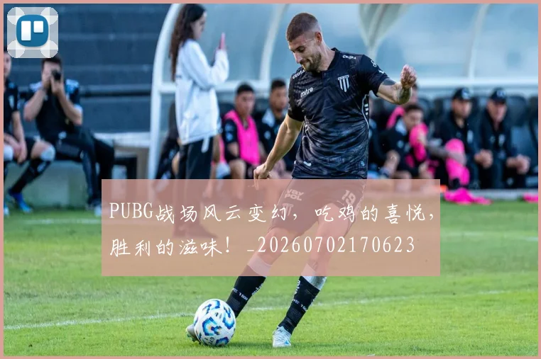 PUBG战场风云变幻，吃鸡的喜悦，胜利的滋味！_20260702170623