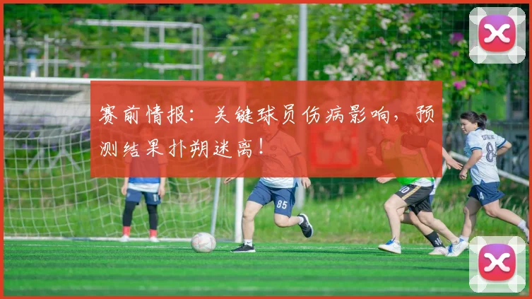 赛前情报:关键球员伤病影响,预测结果扑朔迷离!