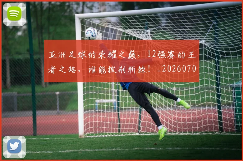 亚洲足球的荣耀之巅,12强赛的王者之路,谁能披荆斩棘!_20260703213707