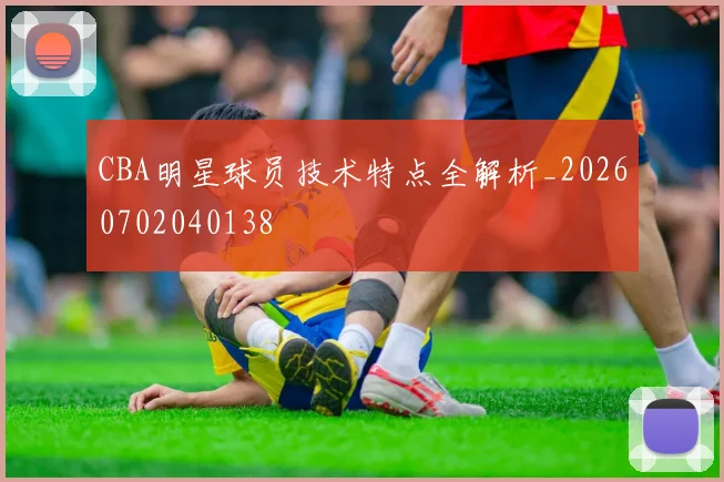 CBA明星球员技术特点全解析_20260702040138